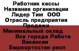 Работник кассы › Название организации ­ Лидер Тим, ООО › Отрасль предприятия ­ Продажи › Минимальный оклад ­ 23 000 - Все города Работа » Вакансии   . Башкортостан респ.,Баймакский р-н